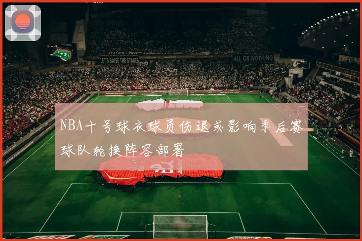 NBA十号球衣球员伤退或影响季后赛球队轮换阵容部署