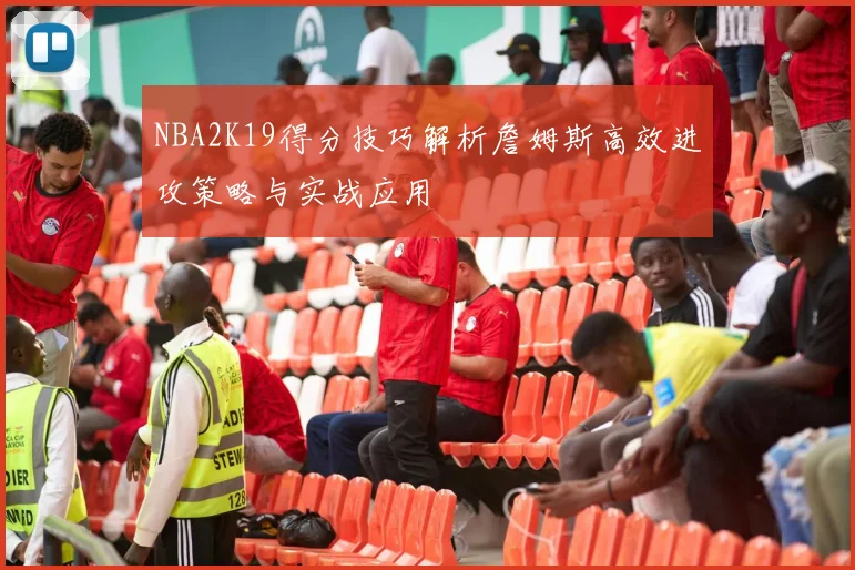 NBA2K19得分技巧解析詹姆斯高效进攻策略与实战应用