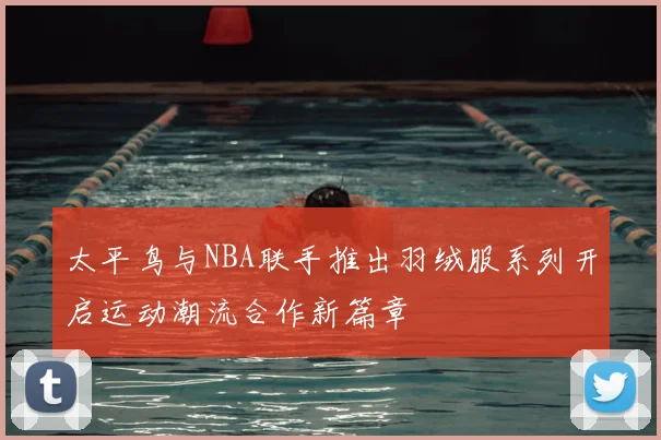 太平鸟与NBA联手推出羽绒服系列开启运动潮流合作新篇章