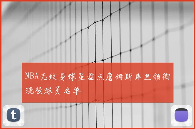 NBA无纹身球星盘点詹姆斯库里领衔现役球员名单