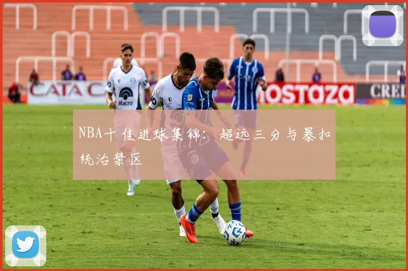 NBA十佳进球集锦:超远三分与暴扣统治禁区