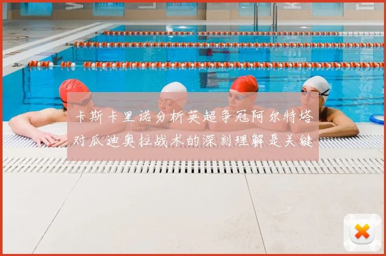 卡斯卡里诺分析英超争冠阿尔特塔对瓜迪奥拉战术的深刻理解是关键