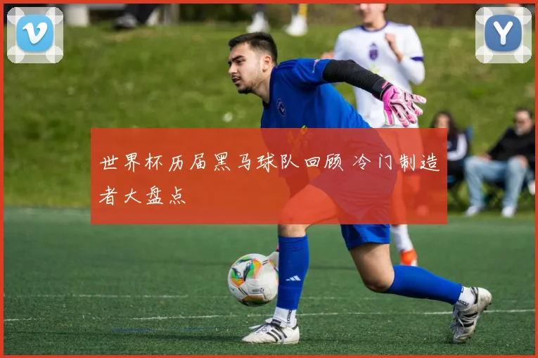 世界杯历届黑马球队回顾 冷门制造者大盘点