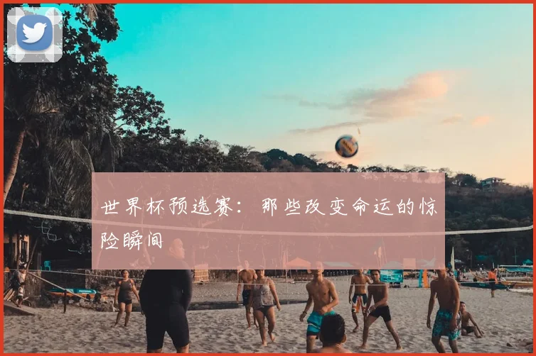 世界杯预选赛：那些改变命运的惊险瞬间