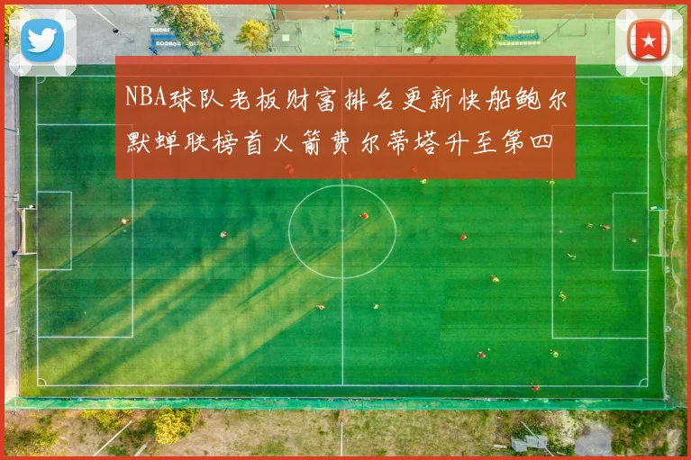 NBA球队老板财富排名更新快船鲍尔默蝉联榜首火箭费尔蒂塔升至第四