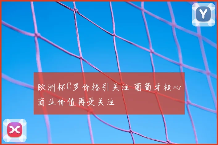 欧洲杯C罗价格引关注 葡萄牙核心商业价值再受关注