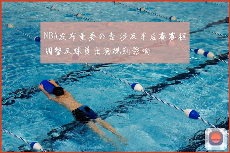 NBA发布重要公告 涉及季后赛赛程调整及球员出场规则影响