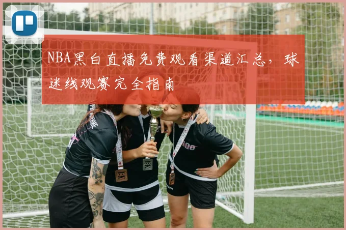 NBA黑白直播免费观看渠道汇总,球迷线观赛完全指南