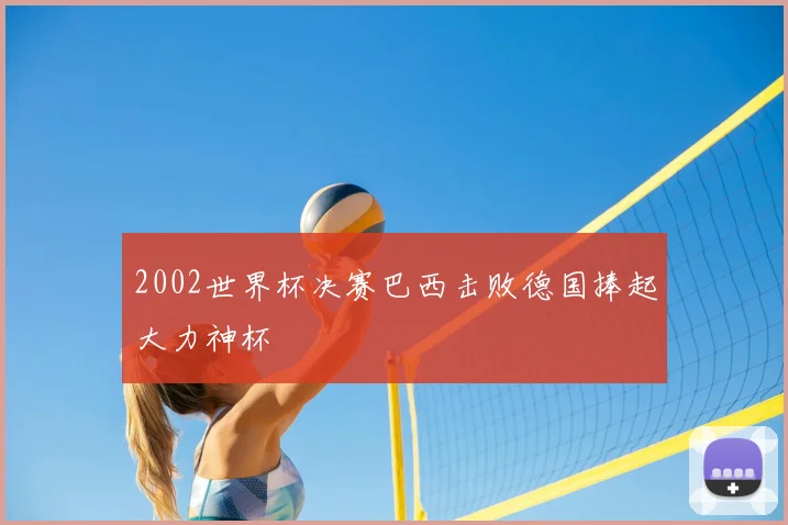 2002世界杯决赛巴西击败德国捧起大力神杯