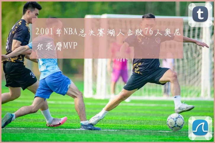 2001年NBA总决赛湖人击败76人奥尼尔荣膺MVP