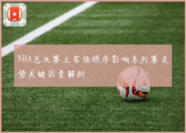 NBA总决赛主客场顺序影响系列赛走势关键因素解析