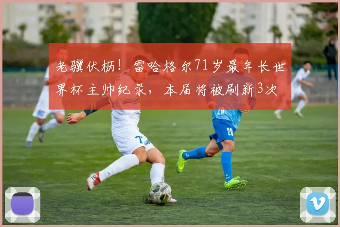 老骥伏枥！雷哈格尔71岁最年长世界杯主帅纪录，本届将被刷新3次
