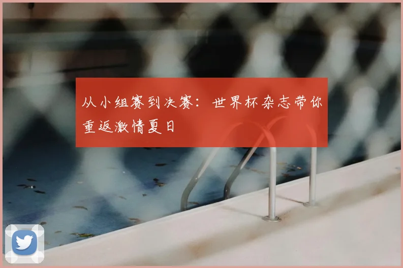从小组赛到决赛：世界杯杂志带你重返激情夏日