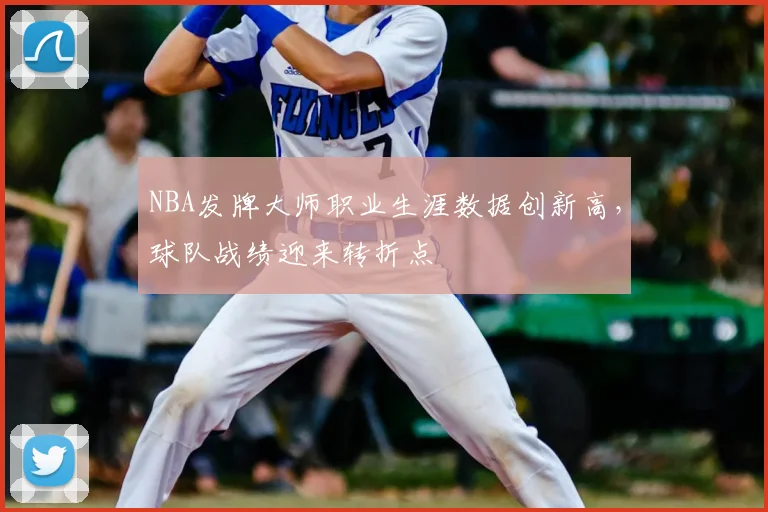 NBA发牌大师职业生涯数据创新高，球队战绩迎来转折点