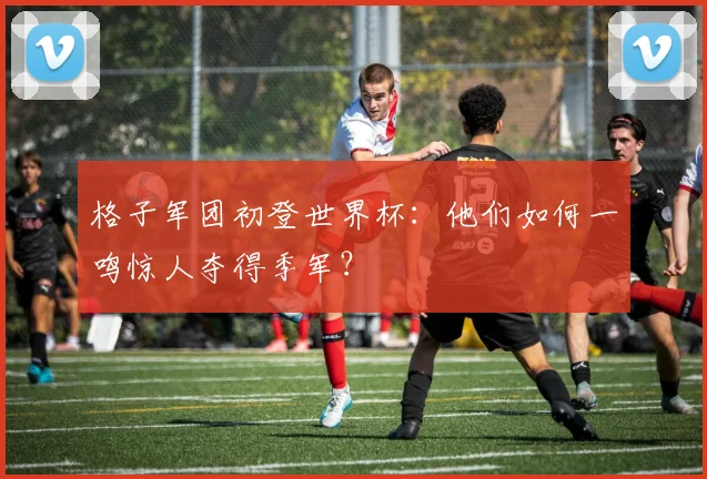 格子军团初登世界杯：他们如何一鸣惊人夺得季军？
