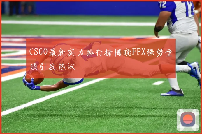CSGO最新实力排行榜揭晓FPX强势登顶引发热议