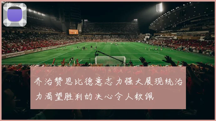乔治赞恩比德意志力强大展现统治力渴望胜利的决心令人钦佩