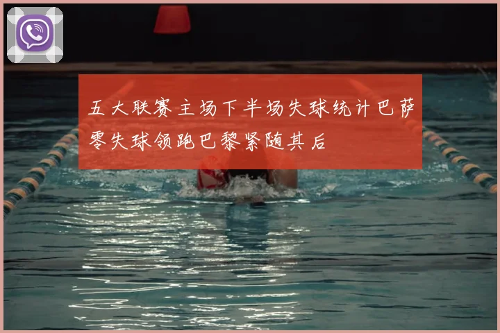 五大联赛主场下半场失球统计巴萨零失球领跑巴黎紧随其后