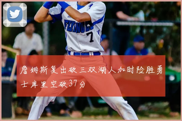 詹姆斯复出砍三双湖人加时险胜勇士库里空砍37分