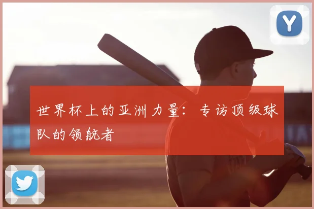 世界杯上的亚洲力量：专访顶级球队的领航者