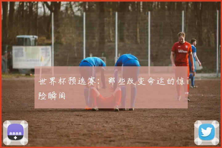 世界杯预选赛：那些改变命运的惊险瞬间