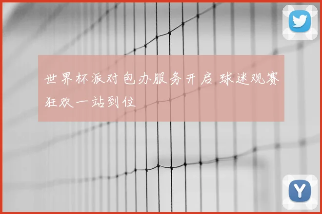 世界杯派对包办服务开启 球迷观赛狂欢一站到位