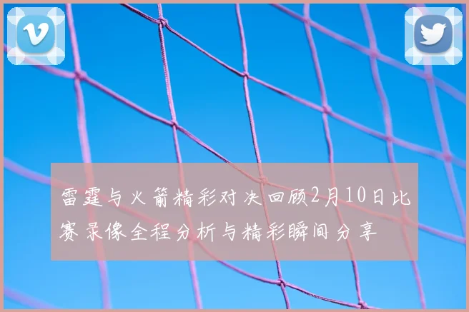 雷霆与火箭精彩对决回顾2月10日比赛录像全程分析与精彩瞬间分享