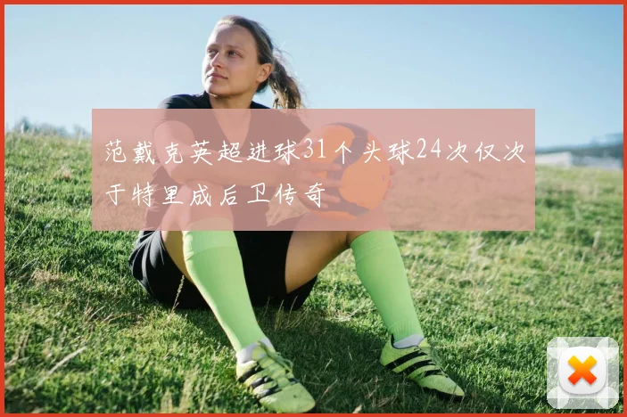 范戴克英超进球31个头球24次仅次于特里成后卫传奇