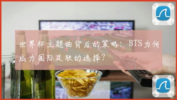 世界杯主题曲背后的策略:BTS为何成为国际足联的选择?