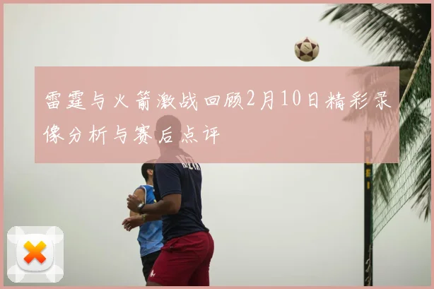 雷霆与火箭激战回顾2月10日精彩录像分析与赛后点评