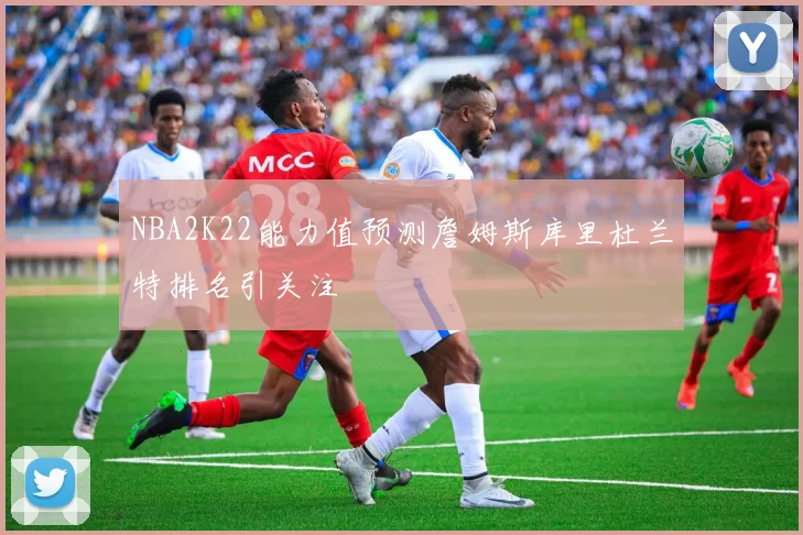 NBA2K22能力值预测詹姆斯库里杜兰特排名引关注
