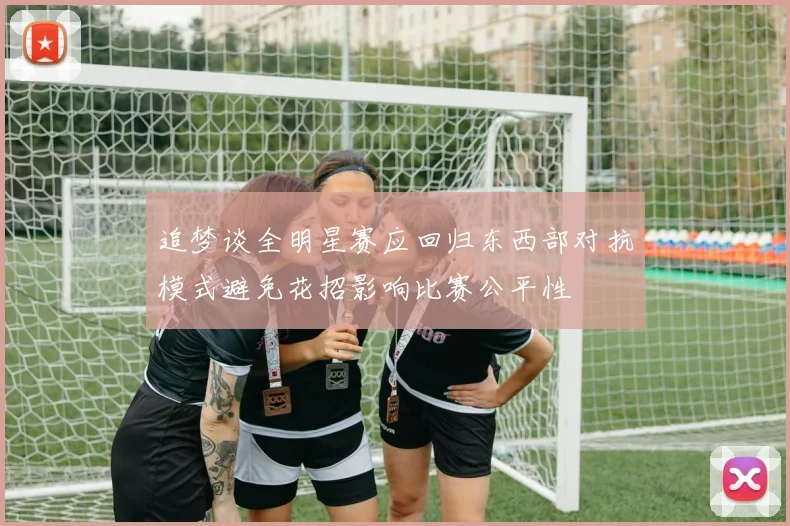 追梦谈全明星赛应回归东西部对抗模式避免花招影响比赛公平性