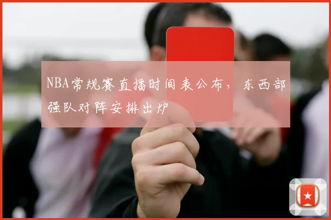 NBA常规赛直播时间表公布，东西部强队对阵安排出炉