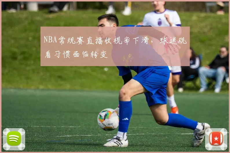 NBA常规赛直播收视率下滑，球迷观看习惯面临转变