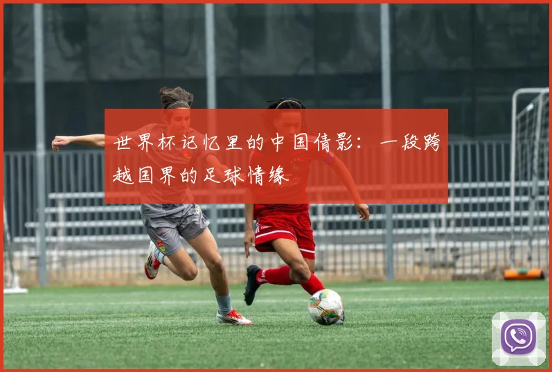 世界杯记忆里的中国倩影:一段跨越国界的足球情缘