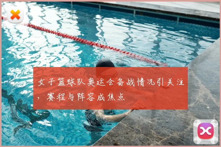 女子篮球队奥运会备战情况引关注，赛程与阵容成焦点