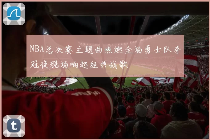 NBA总决赛主题曲点燃全场勇士队夺冠夜现场响起经典战歌