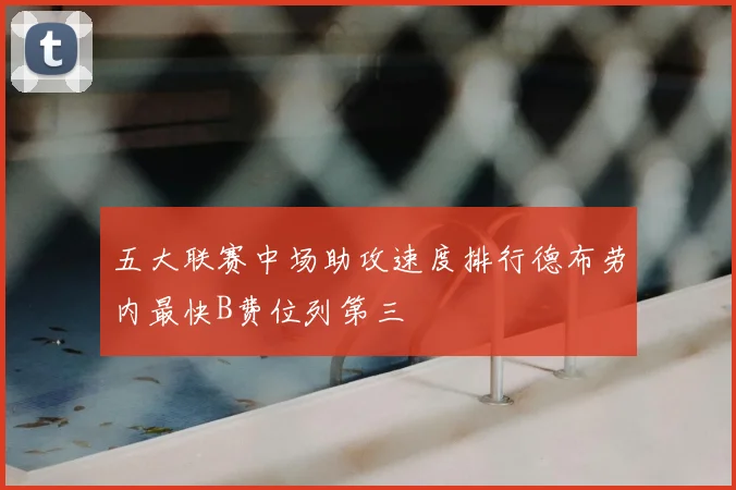 五大联赛中场助攻速度排行德布劳内最快B费位列第三