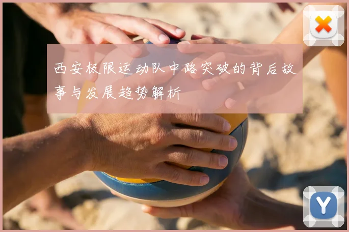 西安极限运动队中路突破的背后故事与发展趋势解析