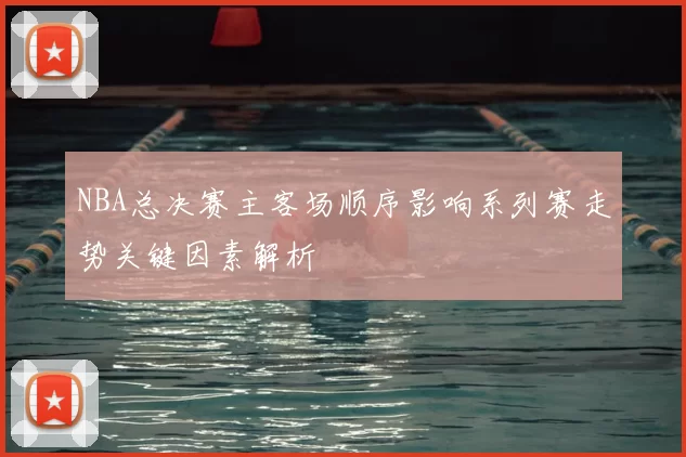 NBA总决赛主客场顺序影响系列赛走势关键因素解析