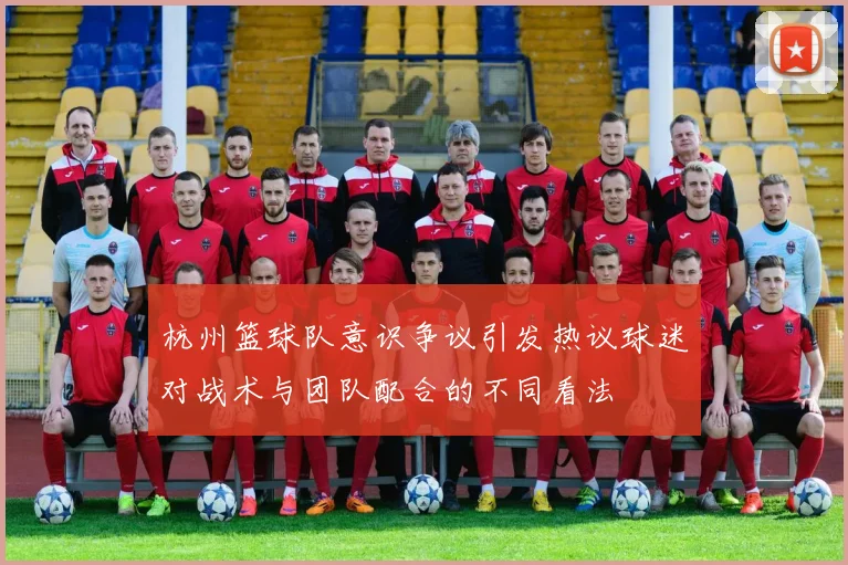 杭州篮球队意识争议引发热议球迷对战术与团队配合的不同看法