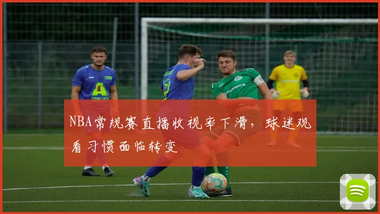 NBA常规赛直播收视率下滑，球迷观看习惯面临转变