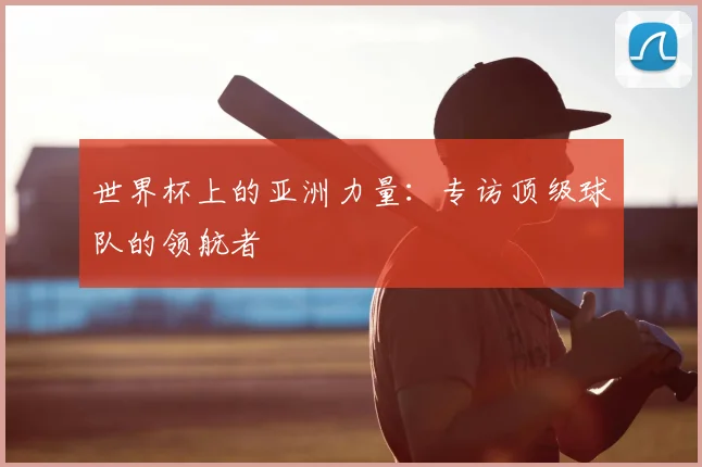 世界杯上的亚洲力量：专访顶级球队的领航者