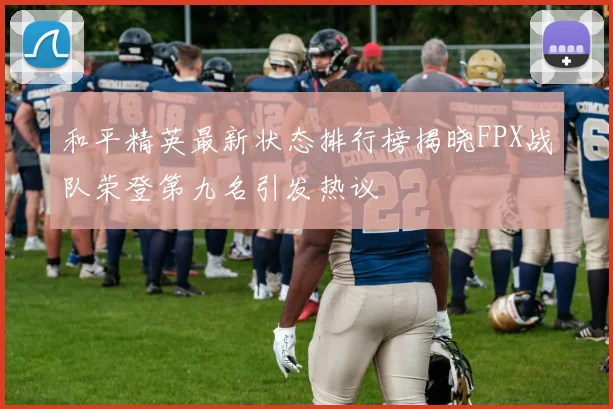 和平精英最新状态排行榜揭晓FPX战队荣登第九名引发热议