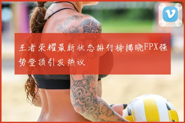 王者荣耀最新状态排行榜揭晓FPX强势登顶引发热议
