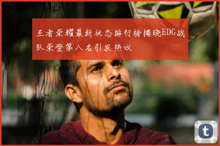 王者荣耀最新状态排行榜揭晓EDG战队荣登第八名引发热议
