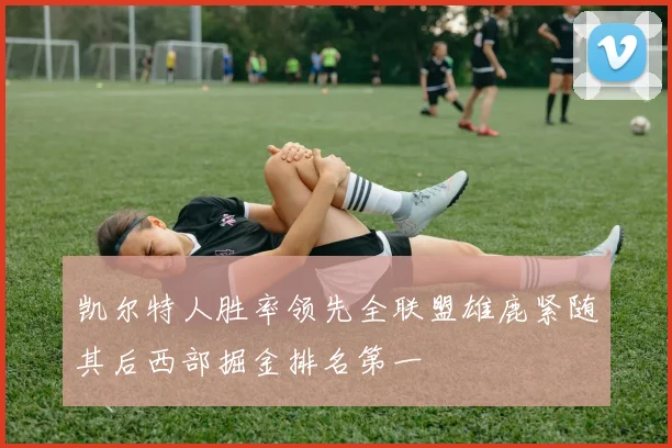 凯尔特人胜率领先全联盟雄鹿紧随其后西部掘金排名第一