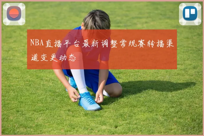 NBA直播平台最新调整常规赛转播渠道变更动态