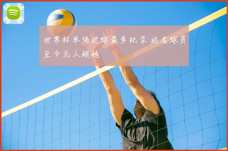 世界杯单场进球最多纪录 这名球员至今无人超越