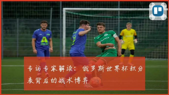 专访专家解读：俄罗斯世界杯积分表背后的战术博弈